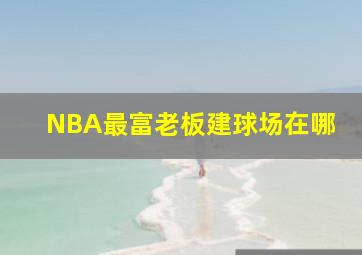 NBA最富老板建球场在哪