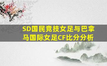 SD国民竞技女足与巴拿马国际女足CF比分分析