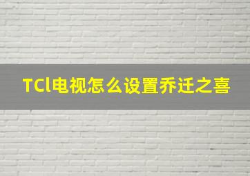 TCl电视怎么设置乔迁之喜