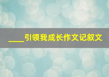 ____引领我成长作文记叙文