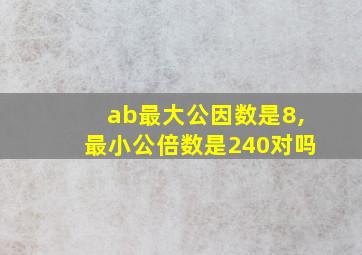 ab最大公因数是8,最小公倍数是240对吗