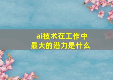 ai技术在工作中最大的潜力是什么