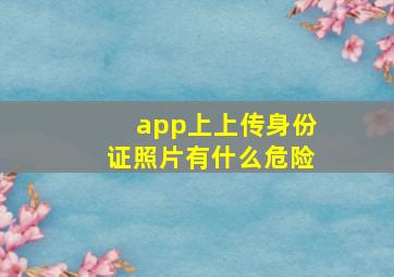 app上上传身份证照片有什么危险