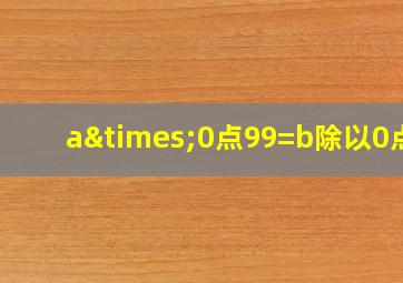 a×0点99=b除以0点9