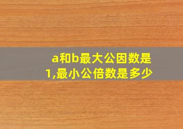 a和b最大公因数是1,最小公倍数是多少