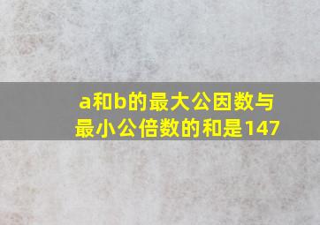 a和b的最大公因数与最小公倍数的和是147