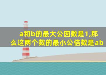 a和b的最大公因数是1,那么这两个数的最小公倍数是ab