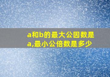 a和b的最大公因数是a,最小公倍数是多少