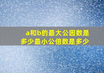 a和b的最大公因数是多少最小公倍数是多少