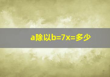 a除以b=7x=多少