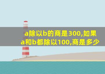 a除以b的商是300,如果a和b都除以100,商是多少