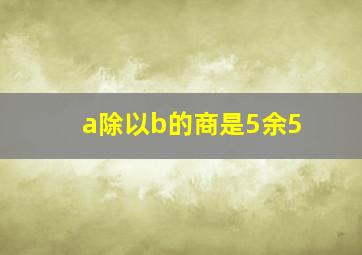 a除以b的商是5余5