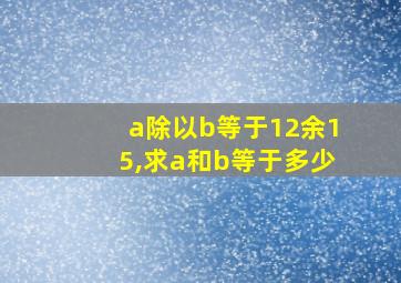 a除以b等于12余15,求a和b等于多少