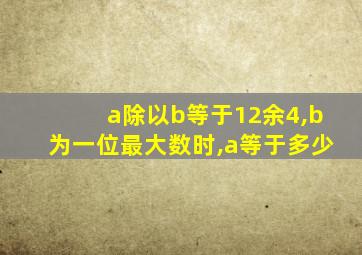 a除以b等于12余4,b为一位最大数时,a等于多少