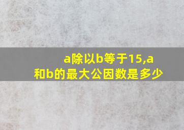 a除以b等于15,a和b的最大公因数是多少