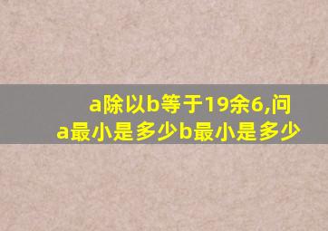 a除以b等于19余6,问a最小是多少b最小是多少