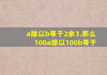 a除以b等于2余3.那么100a除以100b等于