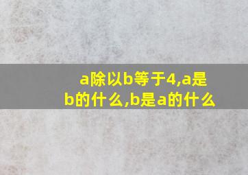 a除以b等于4,a是b的什么,b是a的什么