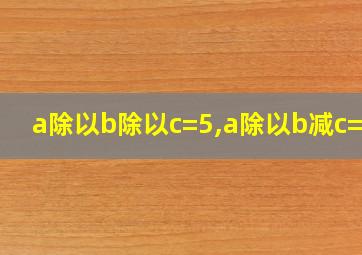 a除以b除以c=5,a除以b减c=12