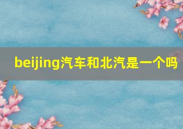 beijing汽车和北汽是一个吗