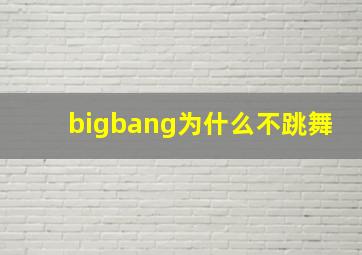 bigbang为什么不跳舞