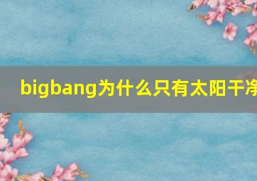 bigbang为什么只有太阳干净