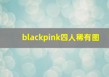 blackpink四人稀有图