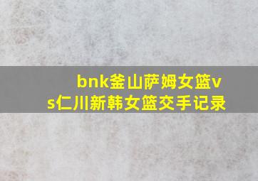 bnk釜山萨姆女篮vs仁川新韩女篮交手记录