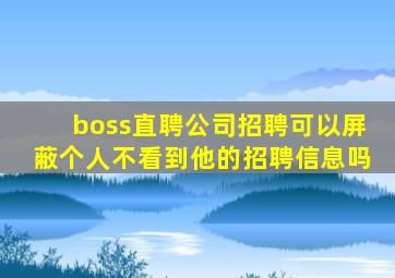 boss直聘公司招聘可以屏蔽个人不看到他的招聘信息吗