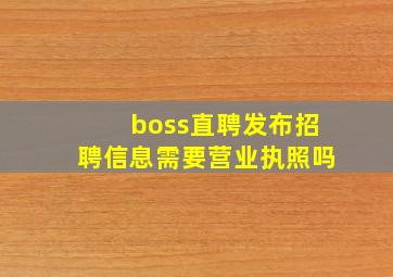 boss直聘发布招聘信息需要营业执照吗