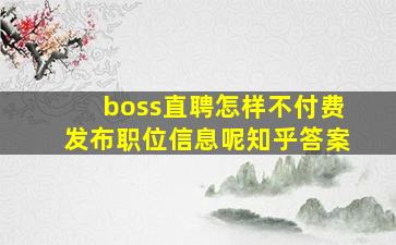 boss直聘怎样不付费发布职位信息呢知乎答案