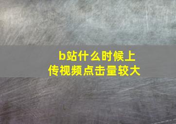 b站什么时候上传视频点击量较大