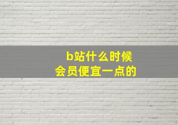 b站什么时候会员便宜一点的