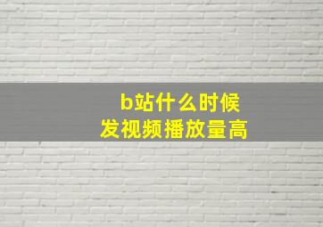 b站什么时候发视频播放量高