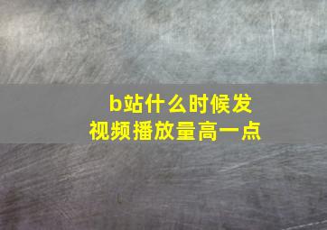 b站什么时候发视频播放量高一点