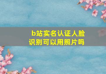 b站实名认证人脸识别可以用照片吗