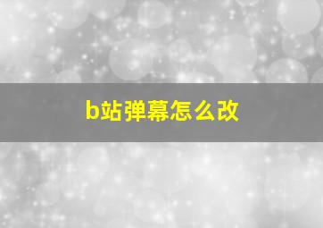 b站弹幕怎么改