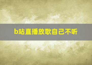 b站直播放歌自己不听