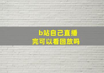 b站自己直播完可以看回放吗