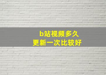 b站视频多久更新一次比较好