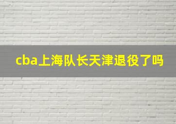 cba上海队长天津退役了吗