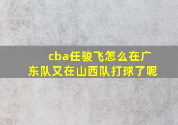 cba任骏飞怎么在广东队又在山西队打球了呢