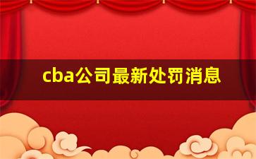 cba公司最新处罚消息