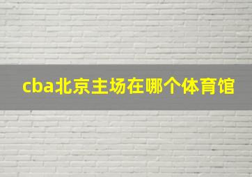 cba北京主场在哪个体育馆