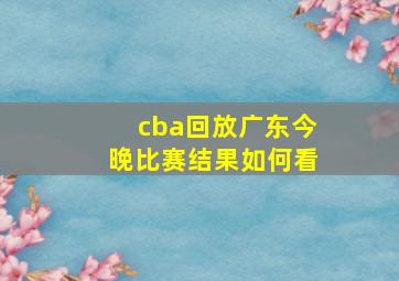 cba回放广东今晚比赛结果如何看