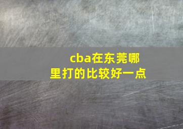 cba在东莞哪里打的比较好一点