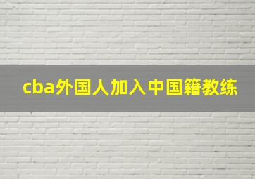 cba外国人加入中国籍教练