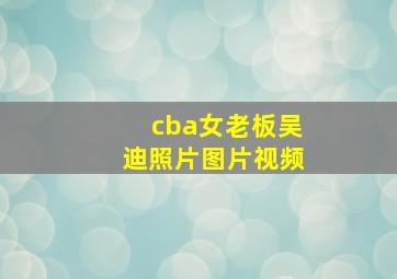 cba女老板吴迪照片图片视频