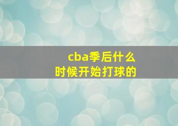 cba季后什么时候开始打球的