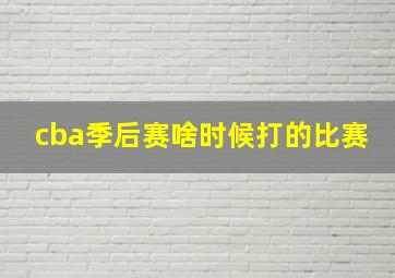 cba季后赛啥时候打的比赛